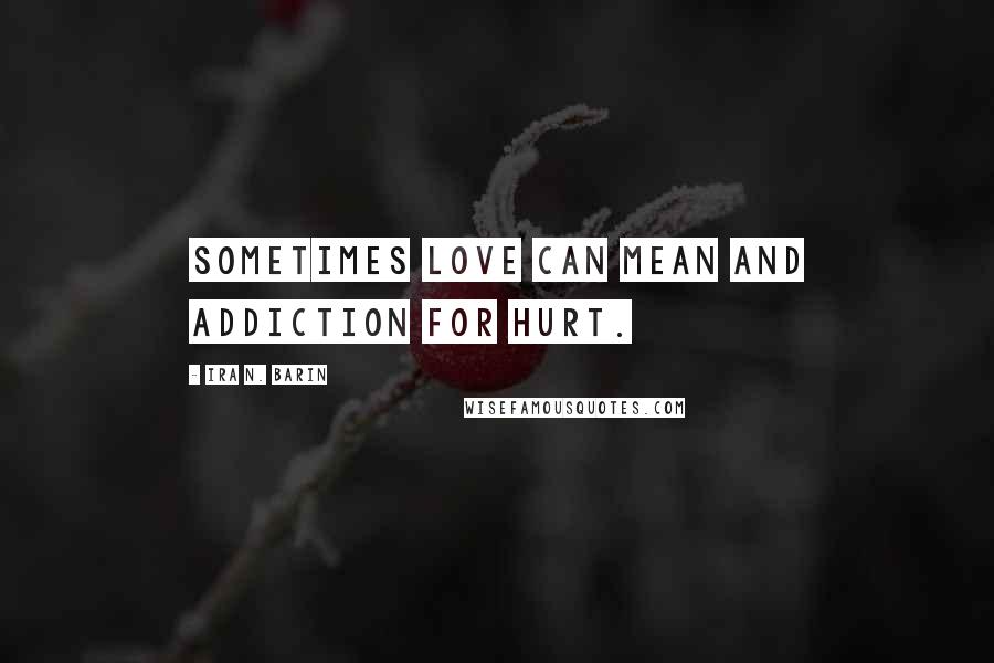 Ira N. Barin Quotes: Sometimes Love can mean and addiction for hurt.