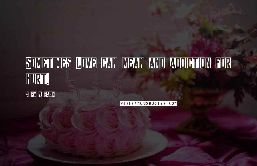 Ira N. Barin Quotes: Sometimes Love can mean and addiction for hurt.