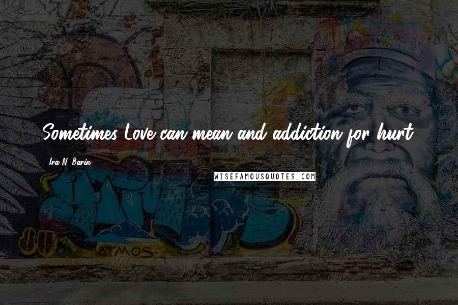 Ira N. Barin Quotes: Sometimes Love can mean and addiction for hurt.