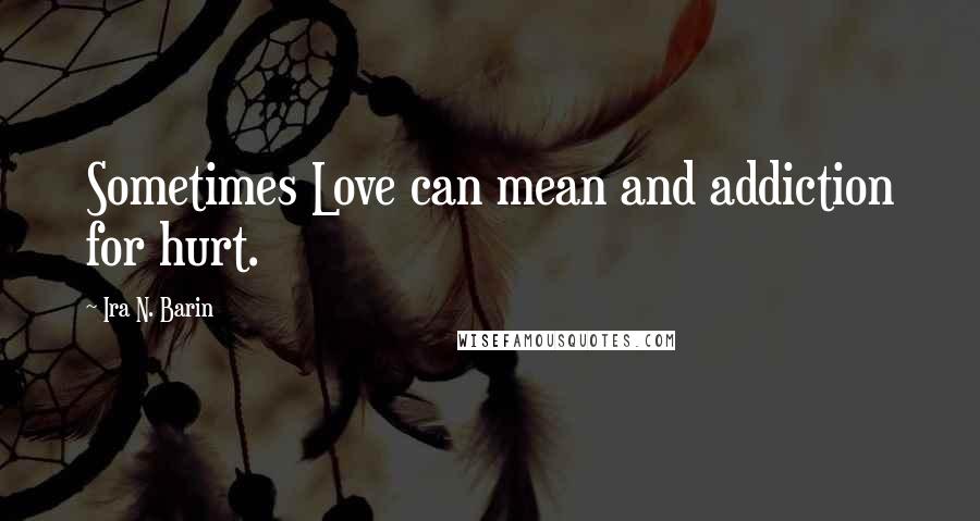 Ira N. Barin Quotes: Sometimes Love can mean and addiction for hurt.
