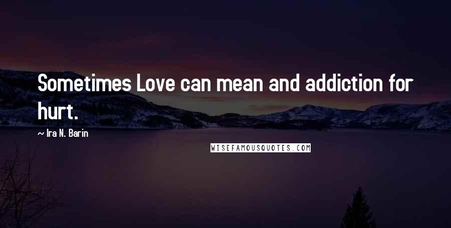 Ira N. Barin Quotes: Sometimes Love can mean and addiction for hurt.
