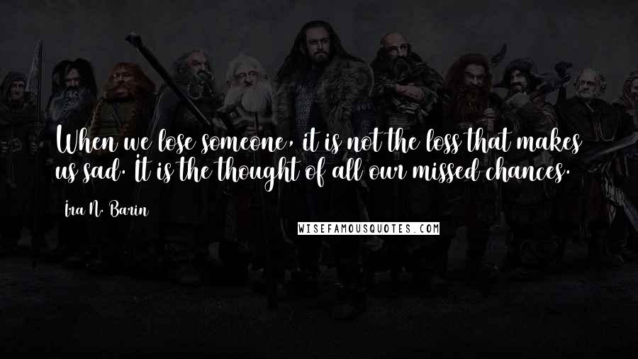 Ira N. Barin Quotes: When we lose someone, it is not the loss that makes us sad. It is the thought of all our missed chances.