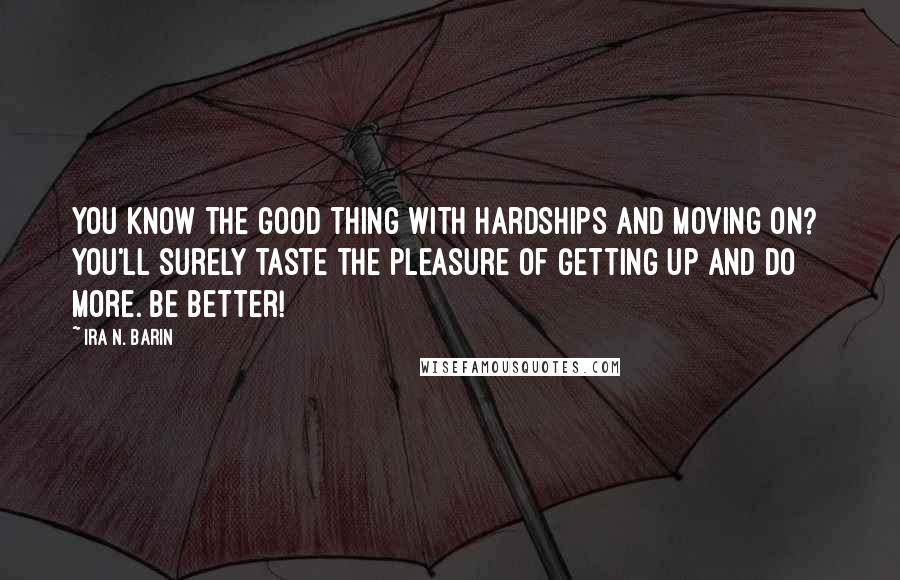 Ira N. Barin Quotes: You know the good thing with hardships and moving on? you'll surely taste the pleasure of getting up and do more. Be better!