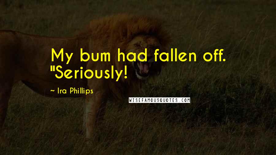 Ira Phillips Quotes: My bum had fallen off. "Seriously!