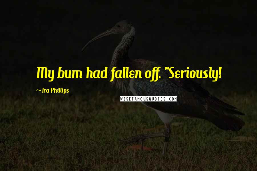 Ira Phillips Quotes: My bum had fallen off. "Seriously!