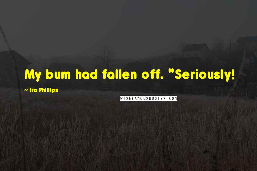 Ira Phillips Quotes: My bum had fallen off. "Seriously!