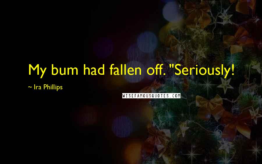 Ira Phillips Quotes: My bum had fallen off. "Seriously!