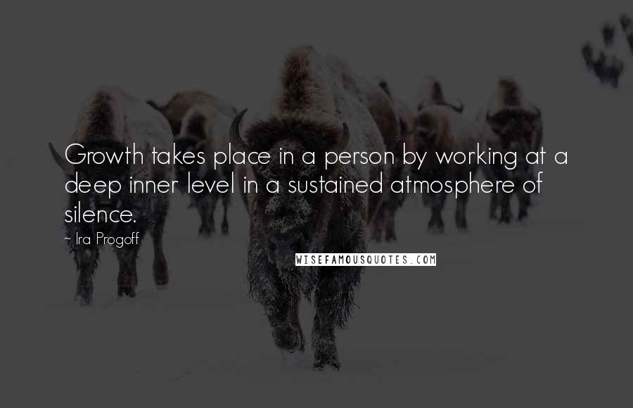 Ira Progoff Quotes: Growth takes place in a person by working at a deep inner level in a sustained atmosphere of silence.