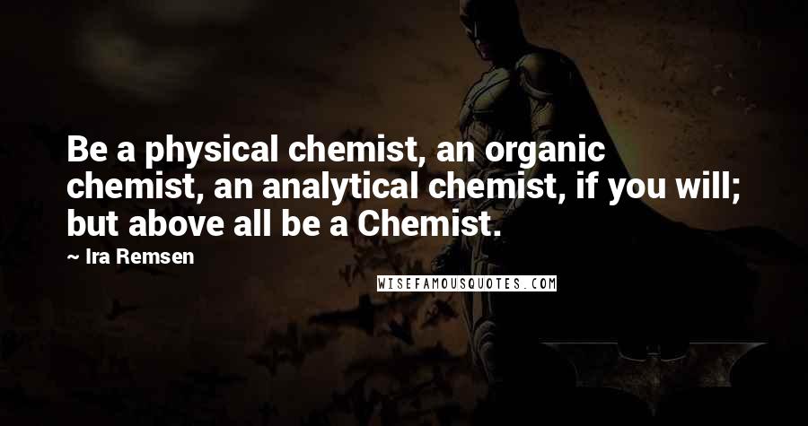 Ira Remsen Quotes: Be a physical chemist, an organic chemist, an analytical chemist, if you will; but above all be a Chemist.