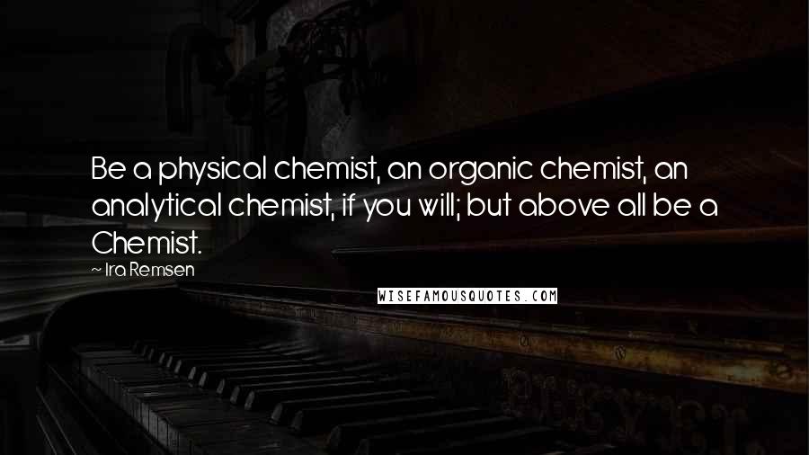 Ira Remsen Quotes: Be a physical chemist, an organic chemist, an analytical chemist, if you will; but above all be a Chemist.