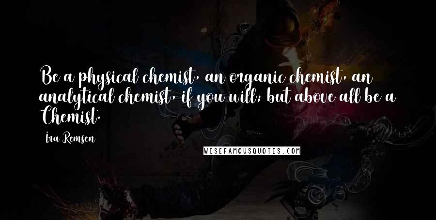 Ira Remsen Quotes: Be a physical chemist, an organic chemist, an analytical chemist, if you will; but above all be a Chemist.