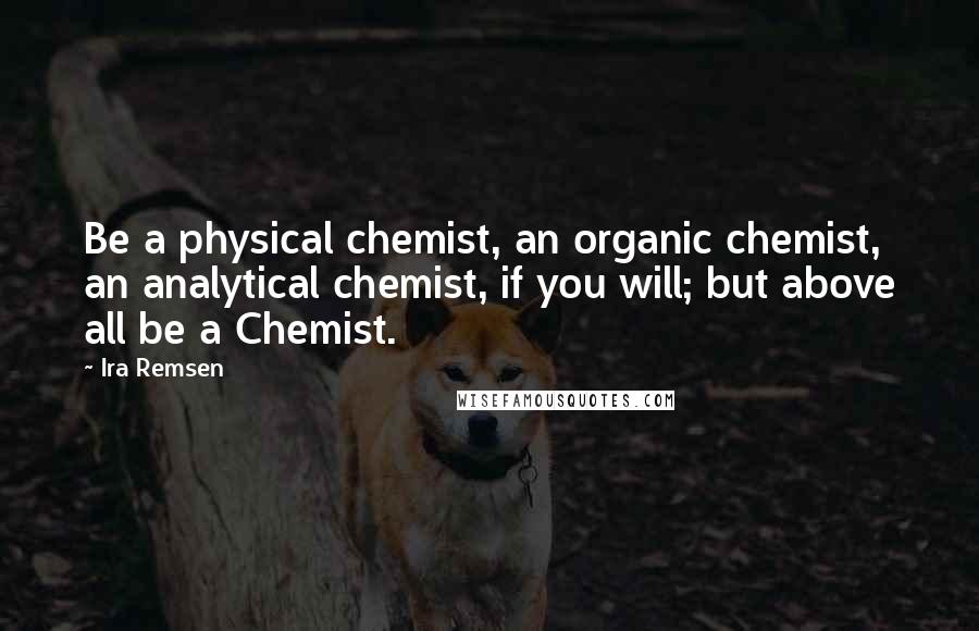 Ira Remsen Quotes: Be a physical chemist, an organic chemist, an analytical chemist, if you will; but above all be a Chemist.