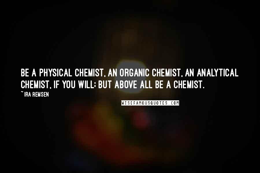 Ira Remsen Quotes: Be a physical chemist, an organic chemist, an analytical chemist, if you will; but above all be a Chemist.