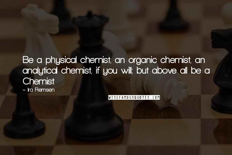 Ira Remsen Quotes: Be a physical chemist, an organic chemist, an analytical chemist, if you will; but above all be a Chemist.