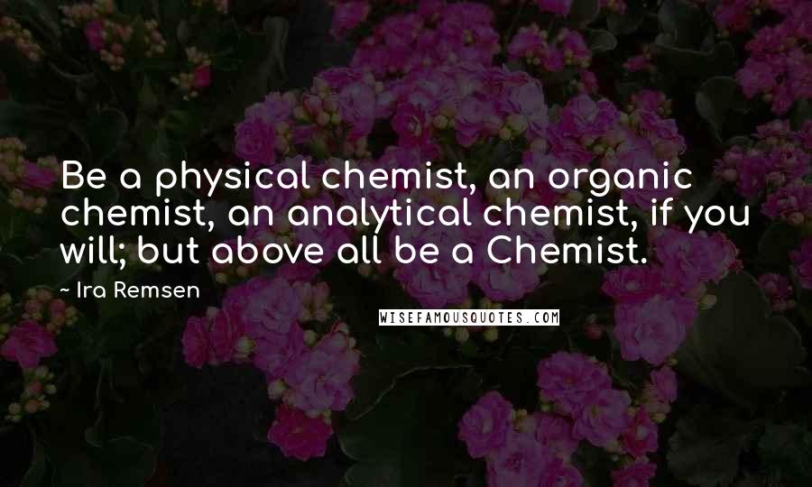 Ira Remsen Quotes: Be a physical chemist, an organic chemist, an analytical chemist, if you will; but above all be a Chemist.