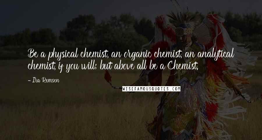 Ira Remsen Quotes: Be a physical chemist, an organic chemist, an analytical chemist, if you will; but above all be a Chemist.