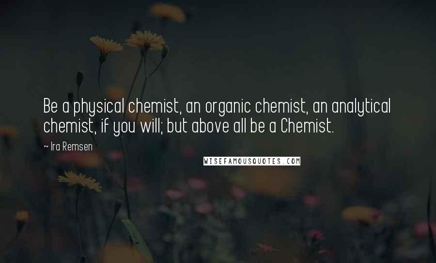 Ira Remsen Quotes: Be a physical chemist, an organic chemist, an analytical chemist, if you will; but above all be a Chemist.