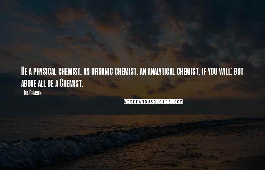 Ira Remsen Quotes: Be a physical chemist, an organic chemist, an analytical chemist, if you will; but above all be a Chemist.