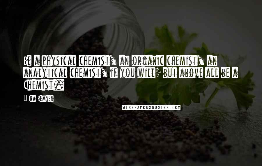 Ira Remsen Quotes: Be a physical chemist, an organic chemist, an analytical chemist, if you will; but above all be a Chemist.