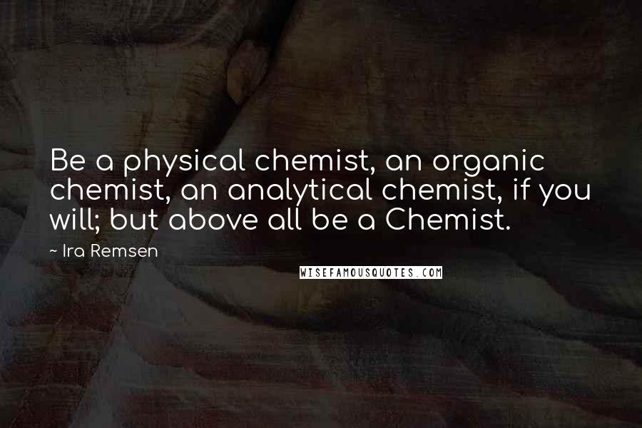 Ira Remsen Quotes: Be a physical chemist, an organic chemist, an analytical chemist, if you will; but above all be a Chemist.