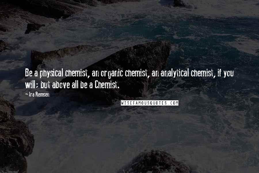 Ira Remsen Quotes: Be a physical chemist, an organic chemist, an analytical chemist, if you will; but above all be a Chemist.