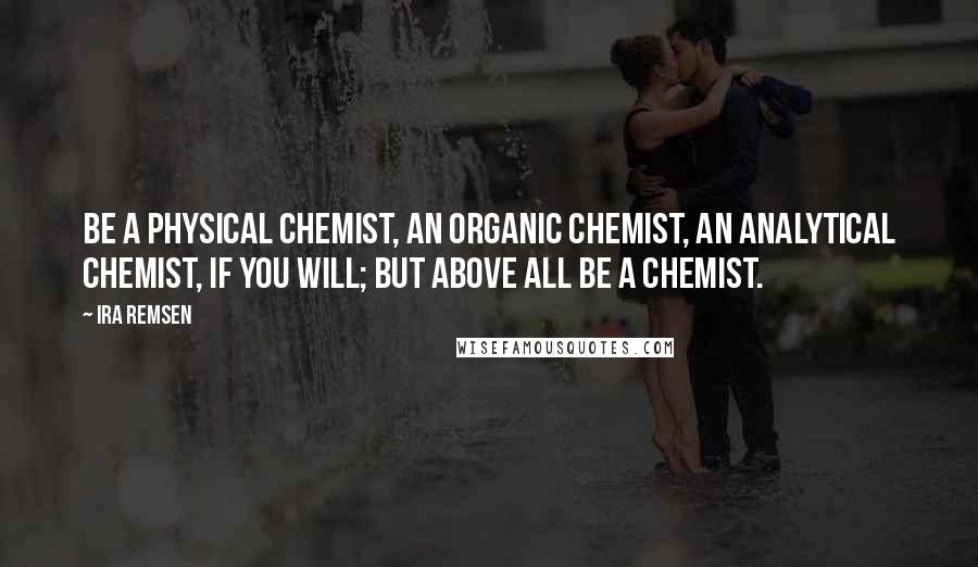 Ira Remsen Quotes: Be a physical chemist, an organic chemist, an analytical chemist, if you will; but above all be a Chemist.