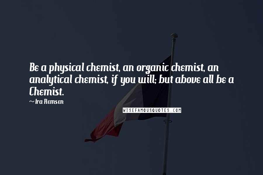 Ira Remsen Quotes: Be a physical chemist, an organic chemist, an analytical chemist, if you will; but above all be a Chemist.