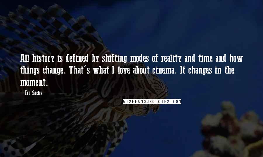 Ira Sachs Quotes: All history is defined by shifting modes of reality and time and how things change. That's what I love about cinema. It changes in the moment.