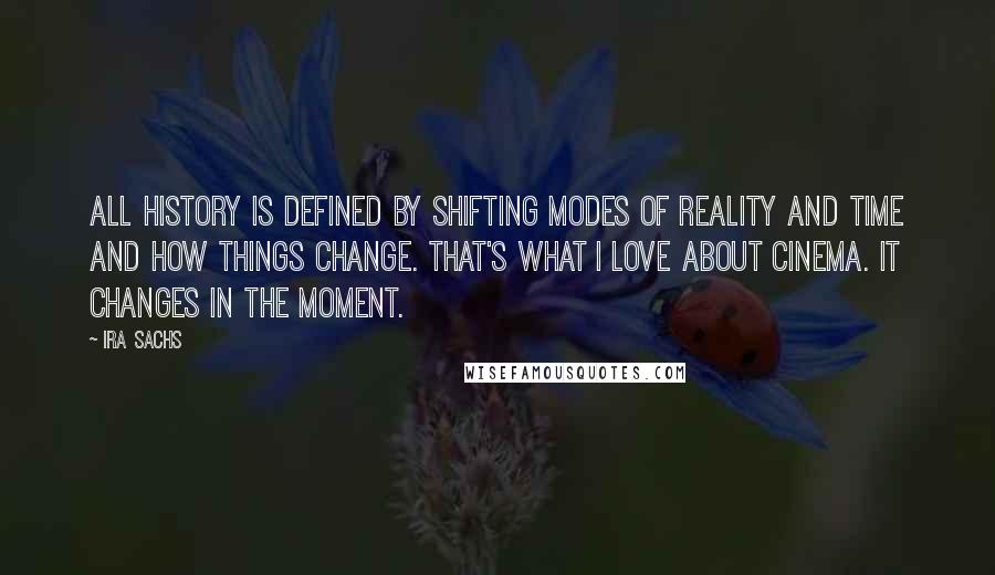 Ira Sachs Quotes: All history is defined by shifting modes of reality and time and how things change. That's what I love about cinema. It changes in the moment.