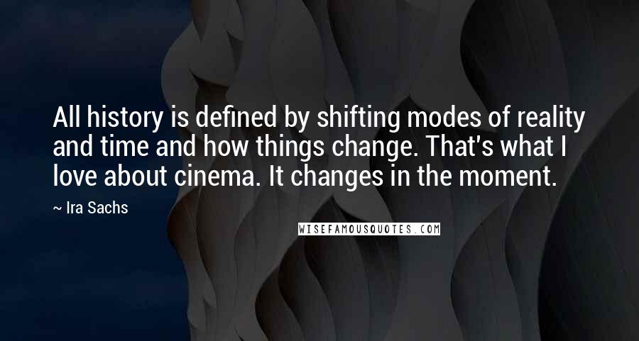 Ira Sachs Quotes: All history is defined by shifting modes of reality and time and how things change. That's what I love about cinema. It changes in the moment.