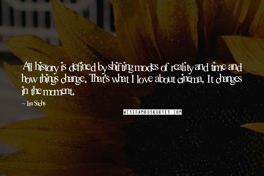 Ira Sachs Quotes: All history is defined by shifting modes of reality and time and how things change. That's what I love about cinema. It changes in the moment.