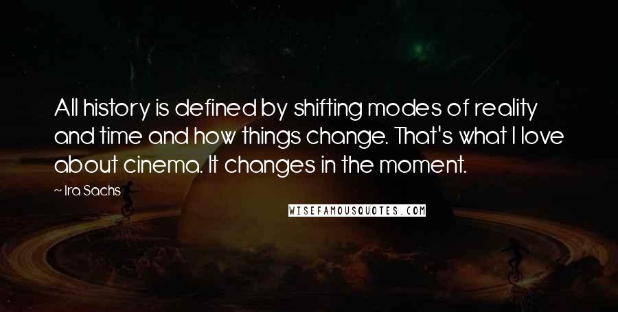 Ira Sachs Quotes: All history is defined by shifting modes of reality and time and how things change. That's what I love about cinema. It changes in the moment.