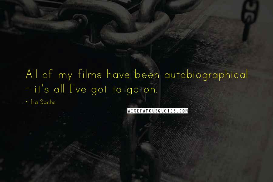 Ira Sachs Quotes: All of my films have been autobiographical - it's all I've got to go on.