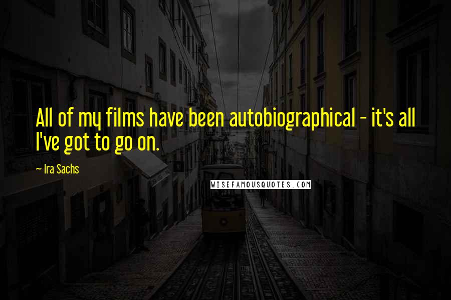 Ira Sachs Quotes: All of my films have been autobiographical - it's all I've got to go on.