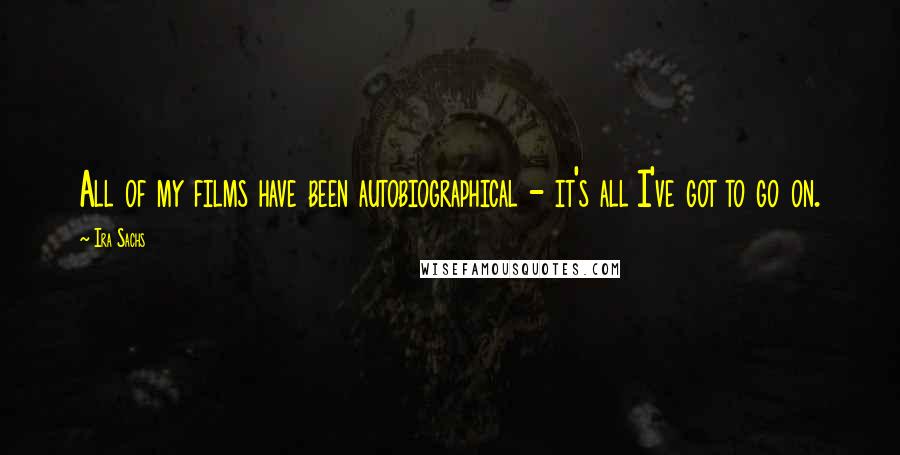 Ira Sachs Quotes: All of my films have been autobiographical - it's all I've got to go on.
