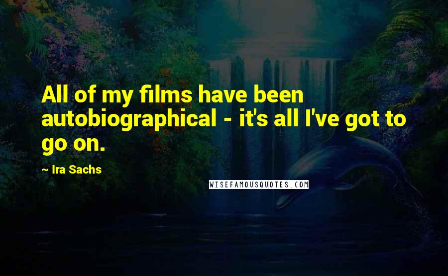 Ira Sachs Quotes: All of my films have been autobiographical - it's all I've got to go on.