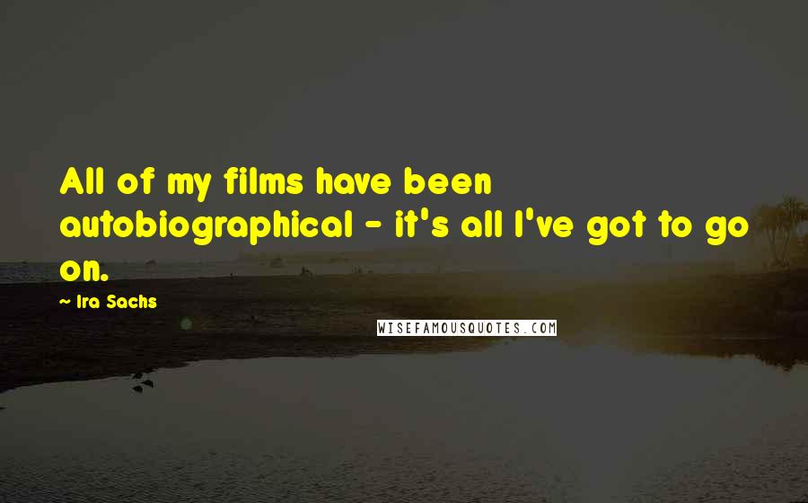 Ira Sachs Quotes: All of my films have been autobiographical - it's all I've got to go on.