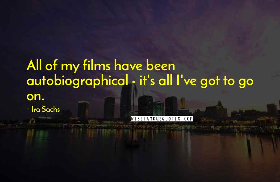 Ira Sachs Quotes: All of my films have been autobiographical - it's all I've got to go on.