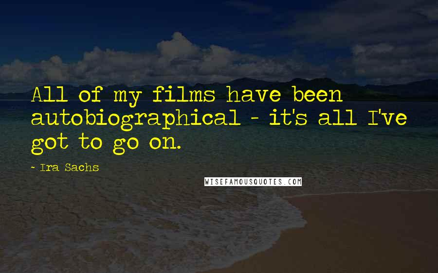 Ira Sachs Quotes: All of my films have been autobiographical - it's all I've got to go on.