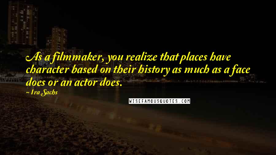 Ira Sachs Quotes: As a filmmaker, you realize that places have character based on their history as much as a face does or an actor does.