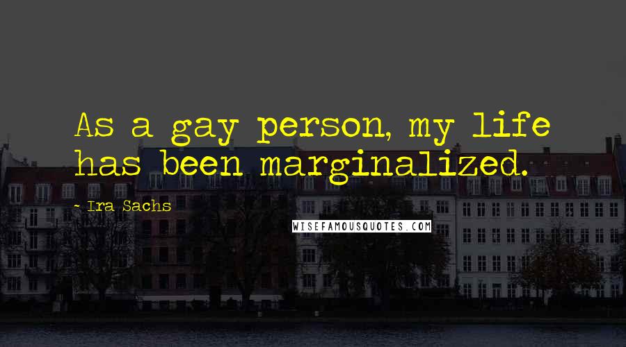 Ira Sachs Quotes: As a gay person, my life has been marginalized.