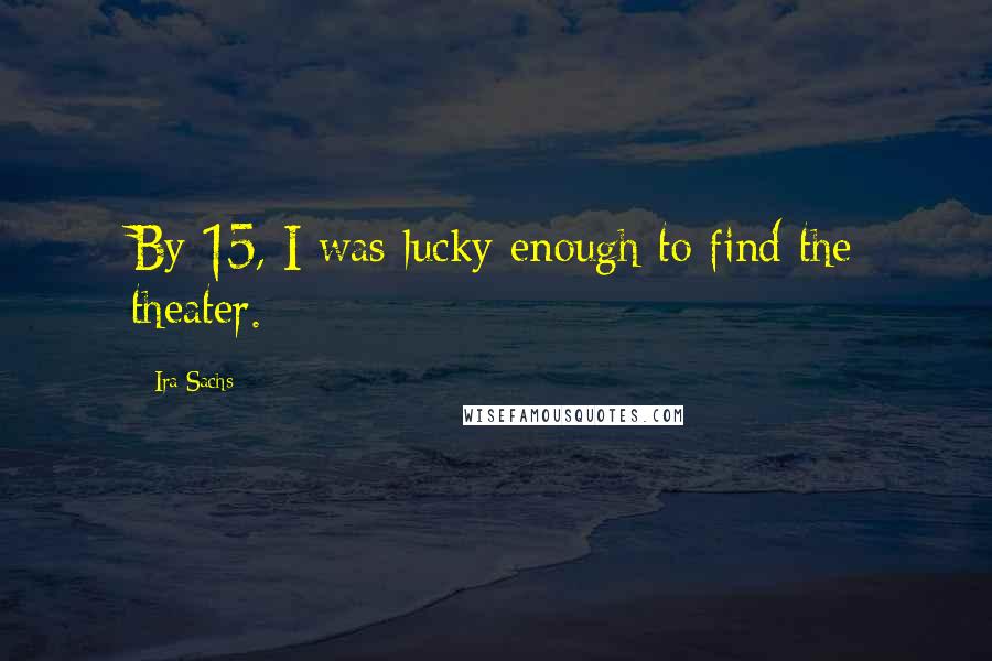 Ira Sachs Quotes: By 15, I was lucky enough to find the theater.