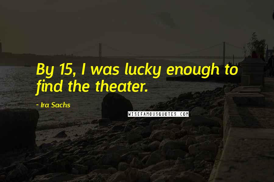 Ira Sachs Quotes: By 15, I was lucky enough to find the theater.