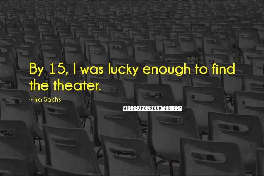 Ira Sachs Quotes: By 15, I was lucky enough to find the theater.