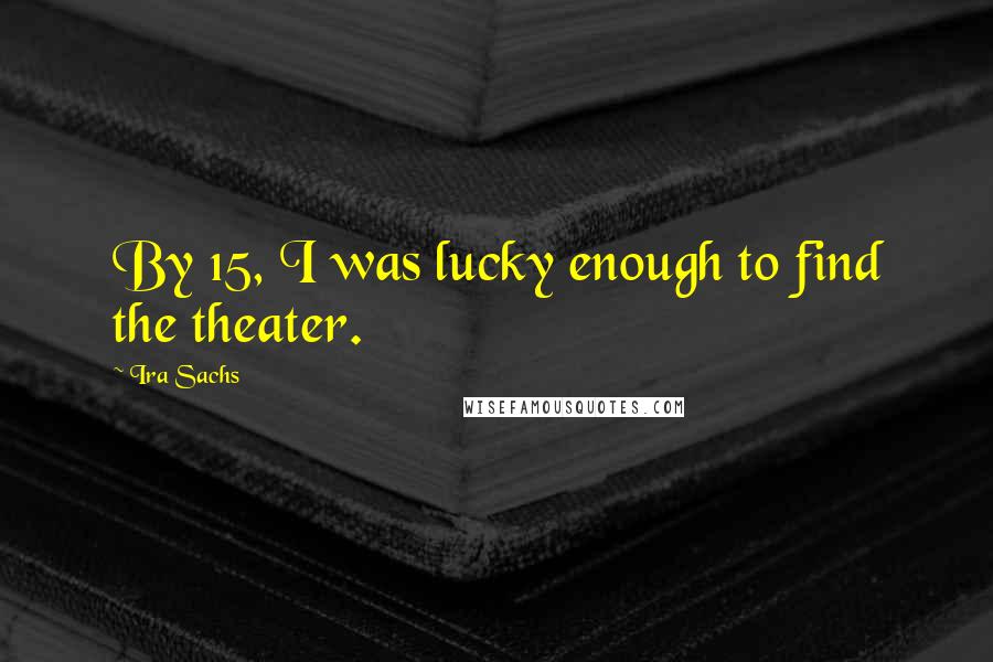 Ira Sachs Quotes: By 15, I was lucky enough to find the theater.