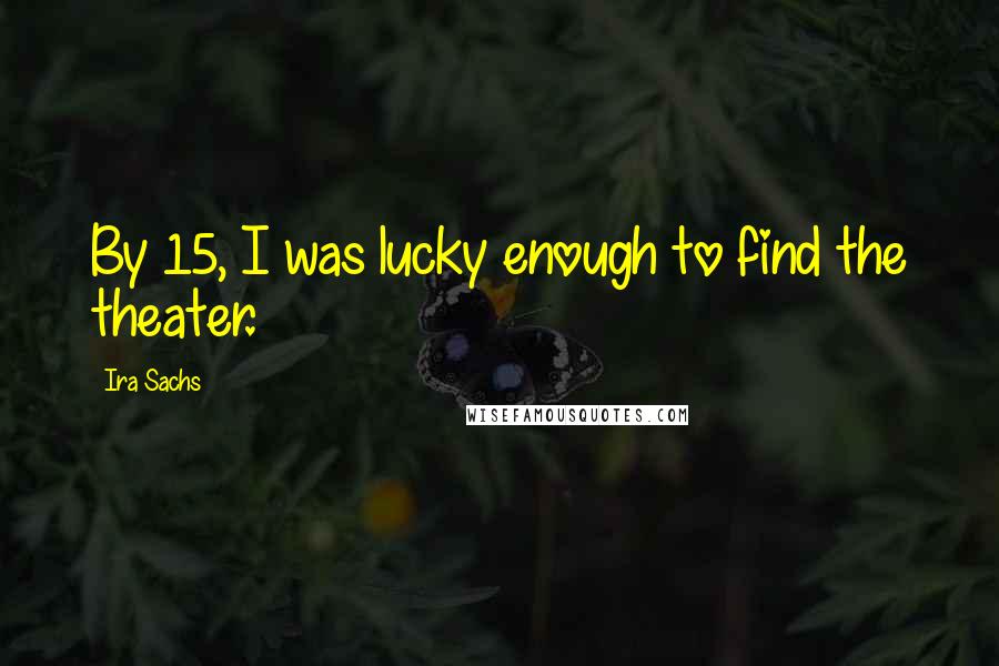 Ira Sachs Quotes: By 15, I was lucky enough to find the theater.