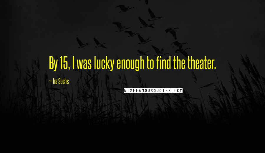 Ira Sachs Quotes: By 15, I was lucky enough to find the theater.