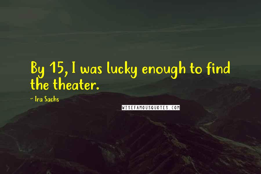 Ira Sachs Quotes: By 15, I was lucky enough to find the theater.