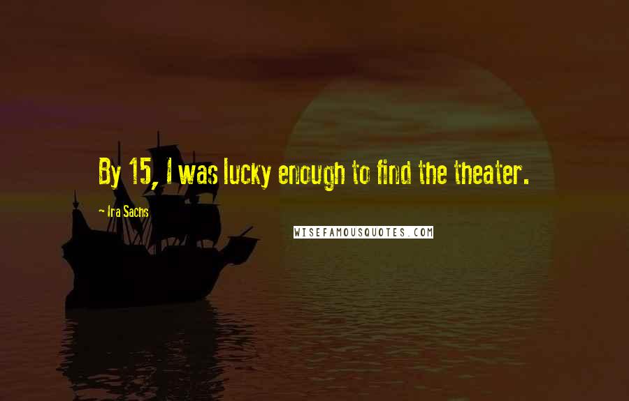 Ira Sachs Quotes: By 15, I was lucky enough to find the theater.