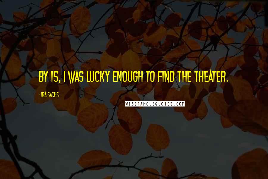 Ira Sachs Quotes: By 15, I was lucky enough to find the theater.